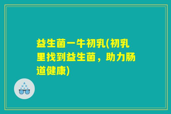 益生菌一牛初乳(初乳里找到益生菌，助力肠道健康)