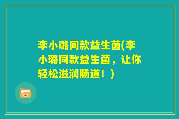 李小璐同款益生菌(李小璐同款益生菌，让你轻松滋润肠道！)