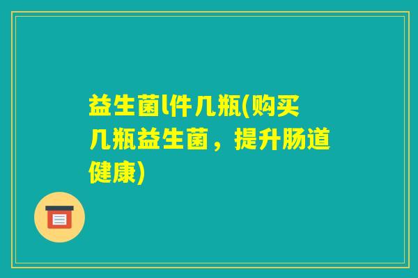益生菌l件几瓶(购买几瓶益生菌，提升肠道健康)