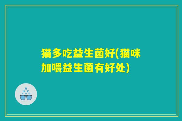 猫多吃益生菌好(猫咪加喂益生菌有好处)