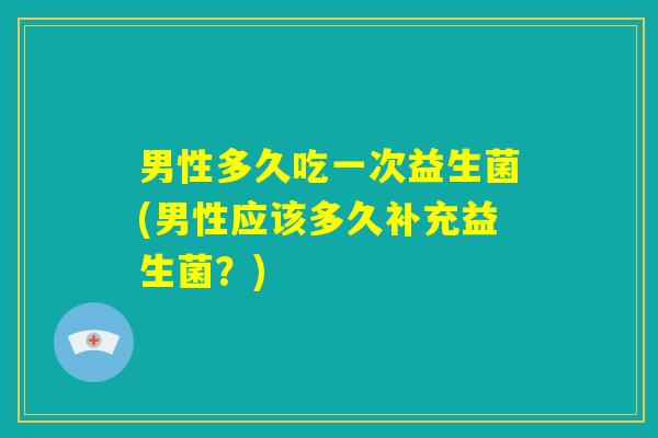 男性多久吃一次益生菌(男性应该多久补充益生菌？)