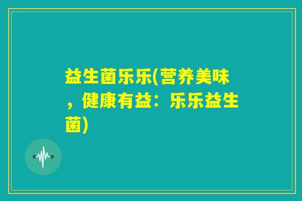 益生菌乐乐(营养美味，健康有益：乐乐益生菌)
