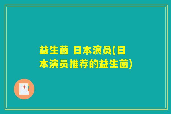 益生菌 日本演员(日本演员推荐的益生菌)