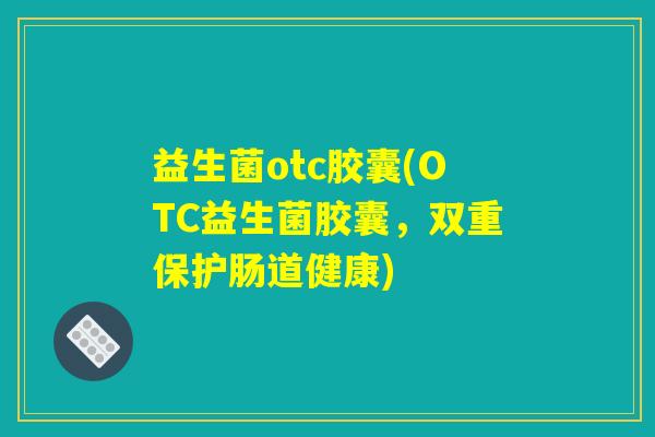 益生菌otc胶囊(OTC益生菌胶囊，双重保护肠道健康)