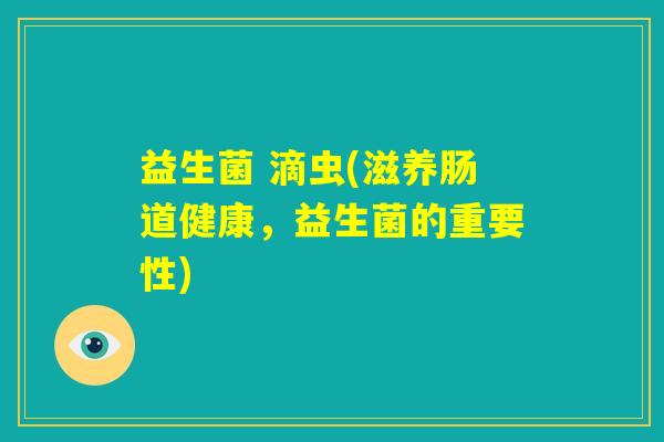 益生菌 滴虫(滋养肠道健康，益生菌的重要性)
