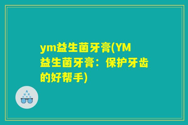 ym益生菌牙膏(YM益生菌牙膏：保护牙齿的好帮手)