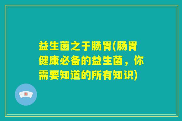 益生菌之于肠胃(肠胃健康必备的益生菌，你需要知道的所有知识)