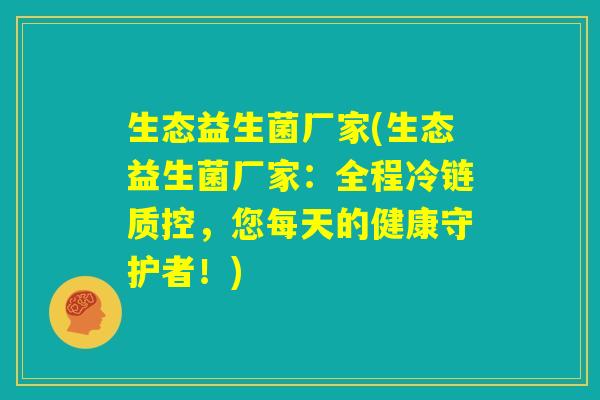生态益生菌厂家(生态益生菌厂家：全程冷链质控，您每天的健康守护者！)