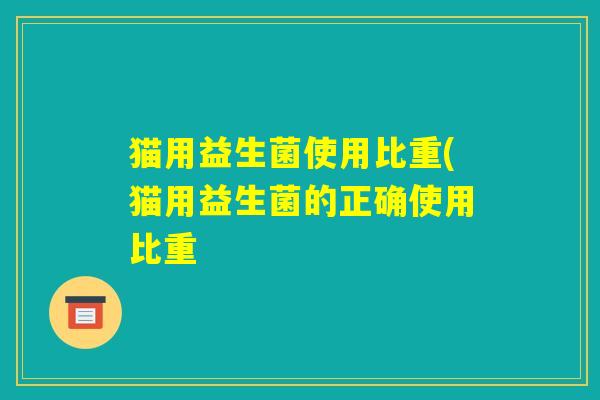 猫用益生菌使用比重(猫用益生菌的正确使用比重