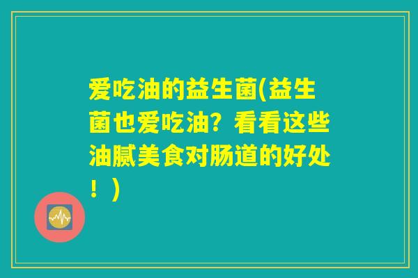 爱吃油的益生菌(益生菌也爱吃油？看看这些油腻美食对肠道的好处！)