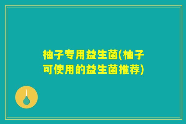 柚子专用益生菌(柚子可使用的益生菌推荐)