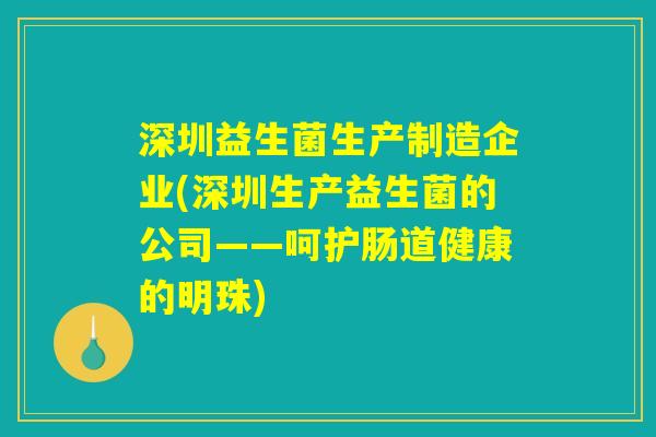 深圳益生菌生产制造企业(深圳生产益生菌的公司——呵护肠道健康的明珠)