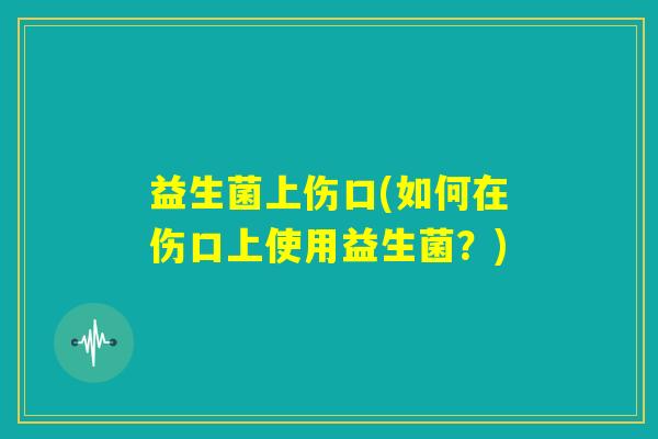 益生菌上伤口(如何在伤口上使用益生菌？)