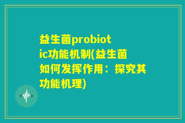 益生菌probiotic功能机制(益生菌如何发挥作用：探究其功能机理)
