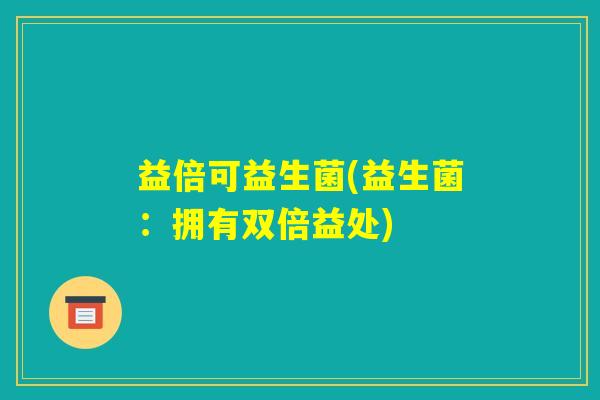 益倍可益生菌(益生菌：拥有双倍益处)