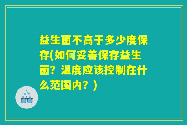 益生菌不高于多少度保存(如何妥善保存益生菌？温度应该控制在什么范围内？)