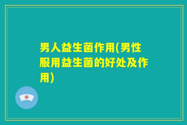 男人益生菌作用(男性服用益生菌的好处及作用)