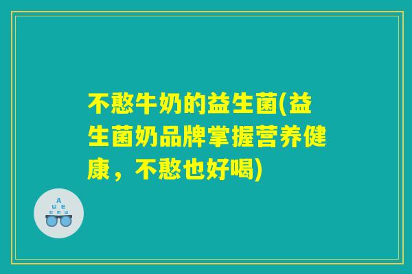 不憨牛奶的益生菌(益生菌奶品牌掌握营养健康，不憨也好喝)