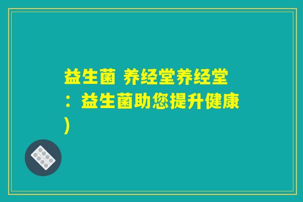 益生菌 养经堂养经堂：益生菌助您提升健康)