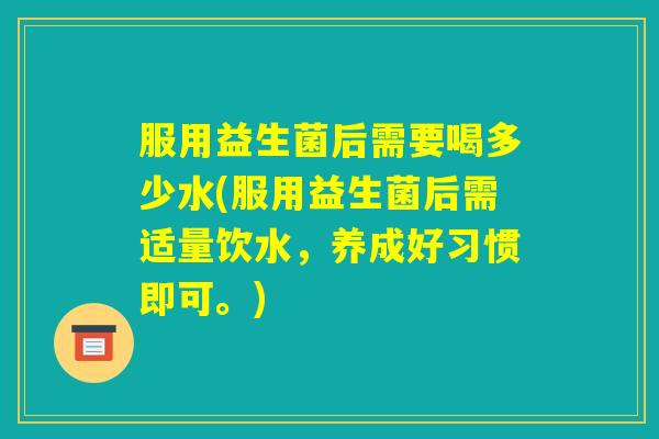 服用益生菌后需要喝多少水(服用益生菌后需适量饮水，养成好习惯即可。)