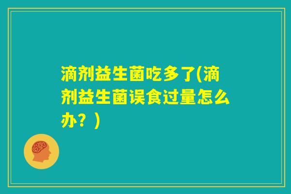 滴剂益生菌吃多了(滴剂益生菌误食过量怎么办？)