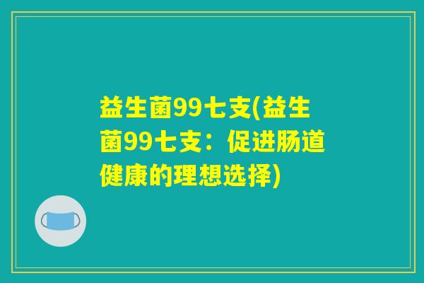 益生菌99七支(益生菌99七支：促进肠道健康的理想选择)