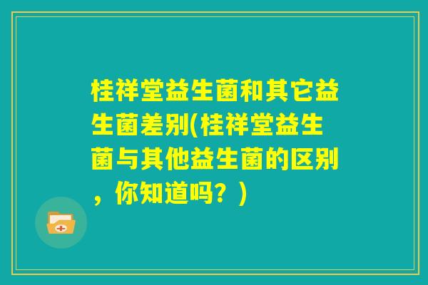 桂祥堂益生菌和其它益生菌差别(桂祥堂益生菌与其他益生菌的区别，你知道吗？)