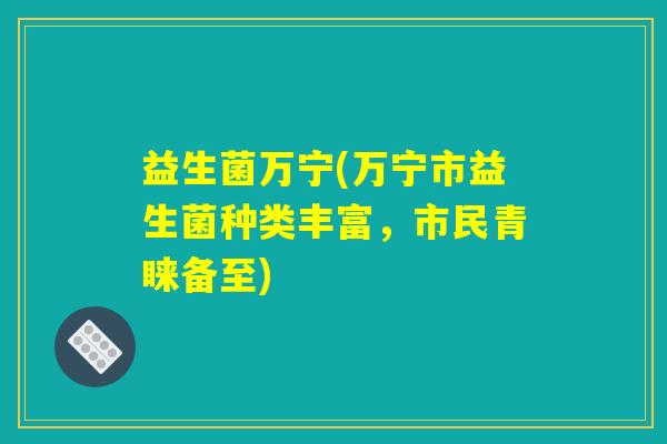 益生菌万宁(万宁市益生菌种类丰富，市民青睐备至)