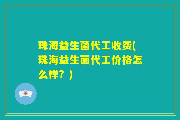 珠海益生菌代工收费(珠海益生菌代工价格怎么样？)