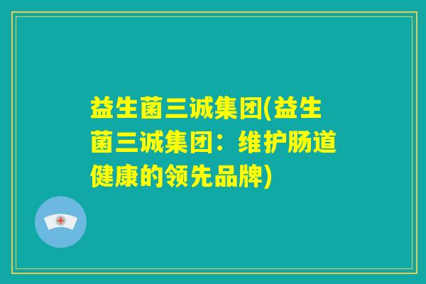 益生菌三诚集团(益生菌三诚集团：维护肠道健康的领先品牌)