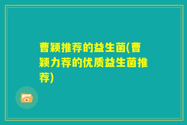 曹颖推荐的益生菌(曹颖力荐的优质益生菌推荐)