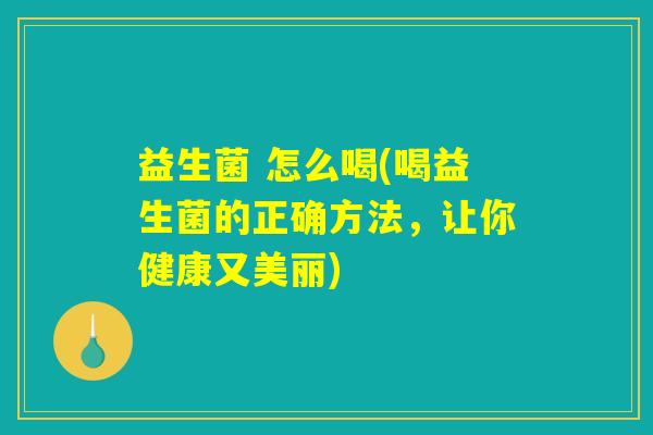益生菌 怎么喝(喝益生菌的正确方法，让你健康又美丽)