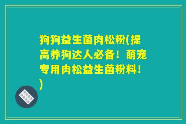 狗狗益生菌肉松粉(提高养狗达人必备！萌宠专用肉松益生菌粉料！)