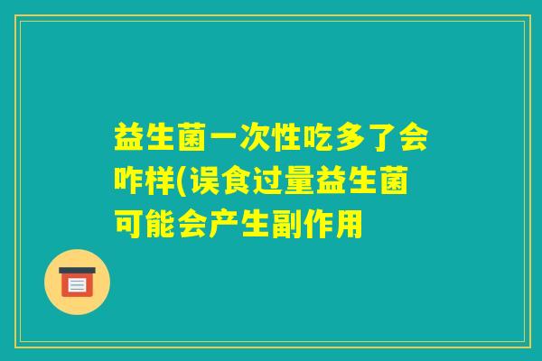 益生菌一次性吃多了会咋样(误食过量益生菌可能会产生副作用