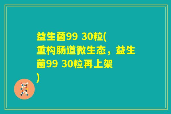 益生菌99 30粒(重构肠道微生态，益生菌99 30粒再上架)