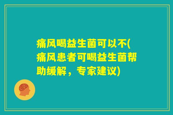 痛风喝益生菌可以不(痛风患者可喝益生菌帮助缓解，专家建议)