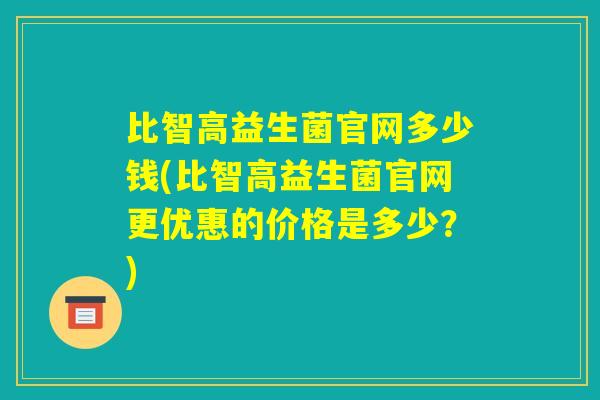 比智高益生菌官网多少钱(比智高益生菌官网更优惠的价格是多少？)