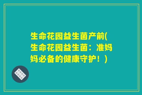 生命花园益生菌产前(生命花园益生菌：准妈妈必备的健康守护！)