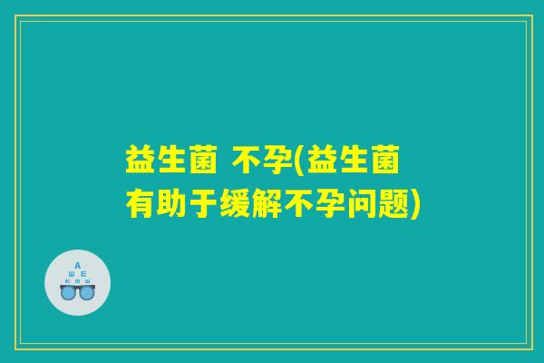 益生菌 不孕(益生菌有助于缓解不孕问题)