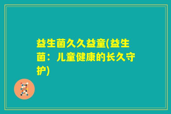 益生菌久久益童(益生菌：儿童健康的长久守护)