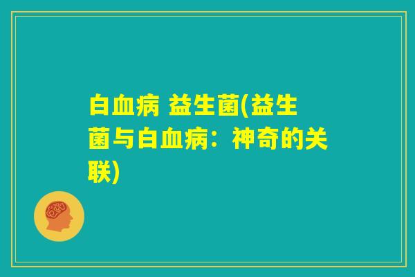 白血病 益生菌(益生菌与白血病：神奇的关联)