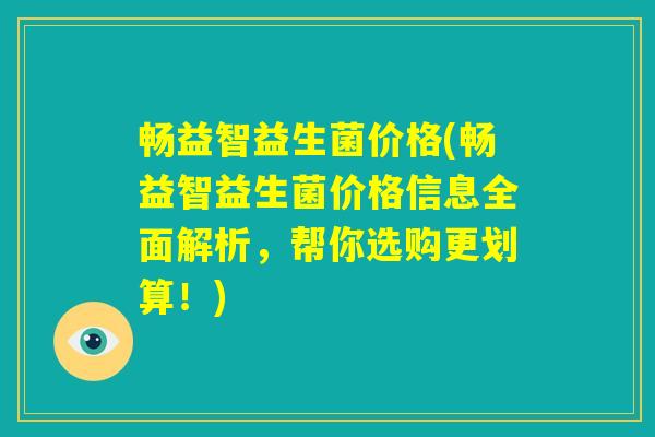 畅益智益生菌价格(畅益智益生菌价格信息全面解析，帮你选购更划算！)