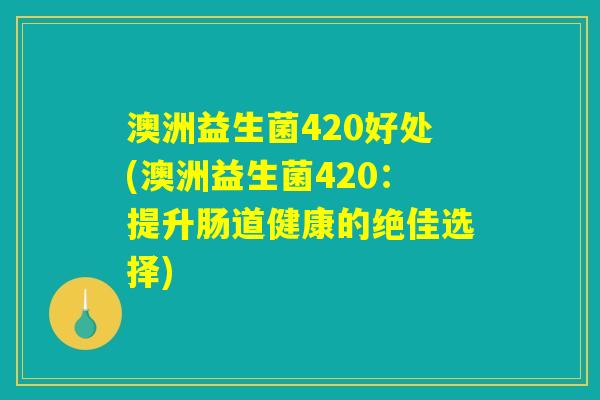 澳洲益生菌420好处(澳洲益生菌420：提升肠道健康的绝佳选择)