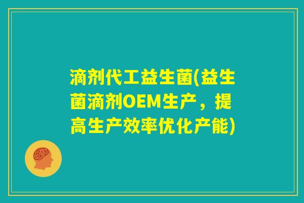 滴剂代工益生菌(益生菌滴剂OEM生产，提高生产效率优化产能)