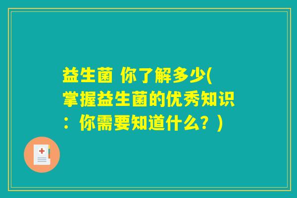 益生菌 你了解多少(掌握益生菌的优秀知识：你需要知道什么？)
