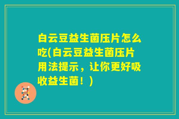 白云豆益生菌压片怎么吃(白云豆益生菌压片用法提示，让你更好吸收益生菌！)