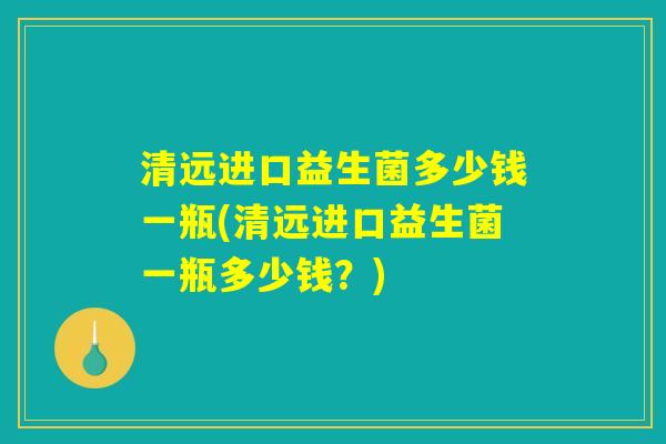 清远进口益生菌多少钱一瓶(清远进口益生菌一瓶多少钱？)