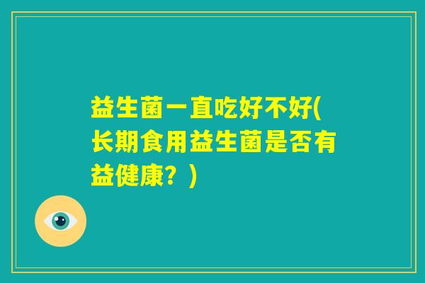 益生菌一直吃好不好(长期食用益生菌是否有益健康？)