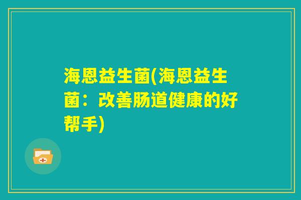 海恩益生菌(海恩益生菌：改善肠道健康的好帮手)