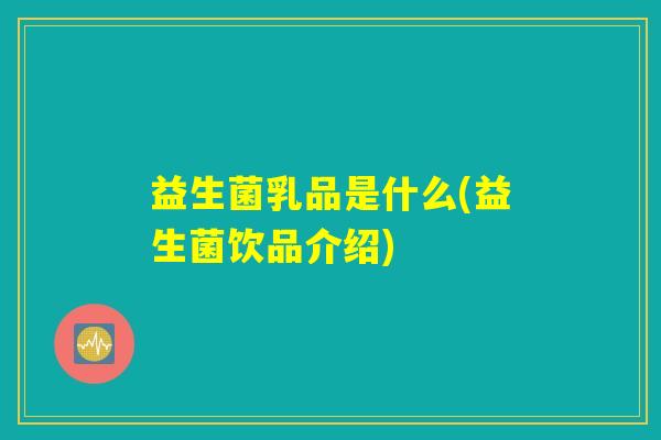 益生菌乳品是什么(益生菌饮品介绍)